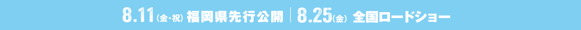 8.11(金・祝)福岡先行公開 8.25(金)全国ロードショー